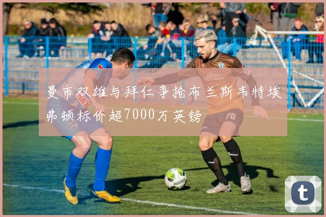 曼市双雄与拜仁争抢布兰斯韦特埃弗顿标价超7000万英镑