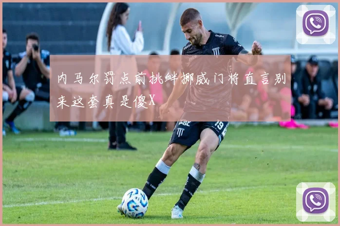 内马尔罚点前挑衅挪威门将直言别来这套真是傻X