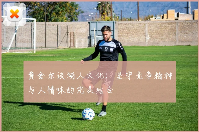 费舍尔谈湖人文化：坚守竞争精神与人情味的完美结合