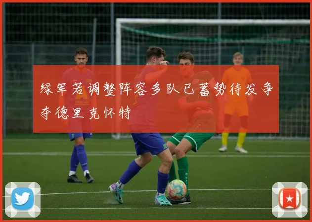 绿军若调整阵容多队已蓄势待发争夺德里克怀特