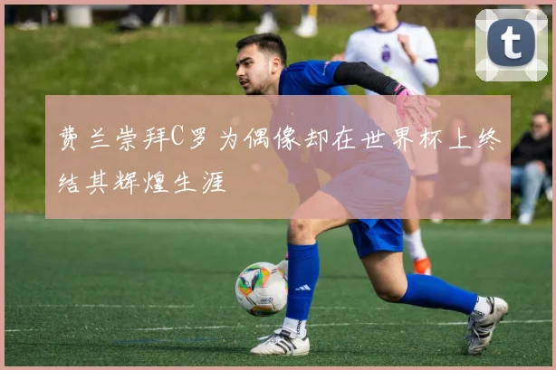 费兰崇拜C罗为偶像却在世界杯上终结其辉煌生涯