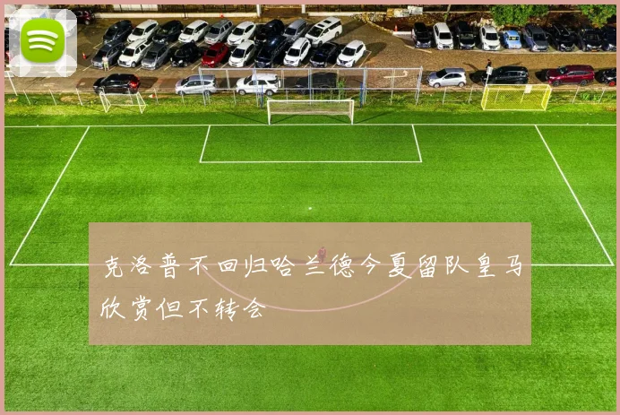 克洛普不回归哈兰德今夏留队皇马欣赏但不转会