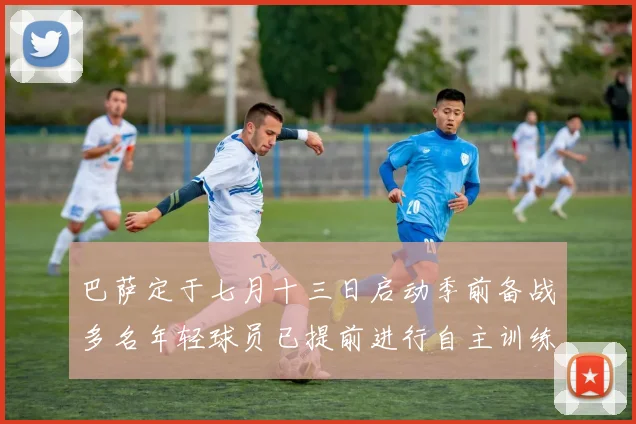巴萨定于七月十三日启动季前备战多名年轻球员已提前进行自主训练