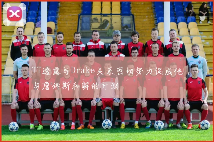TT透露与Drake关系密切努力促成他与詹姆斯和解的计划