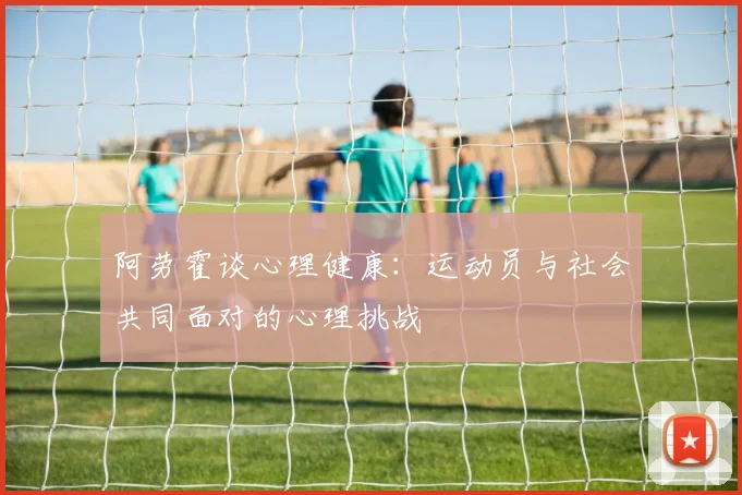 阿劳霍谈心理健康：运动员与社会共同面对的心理挑战