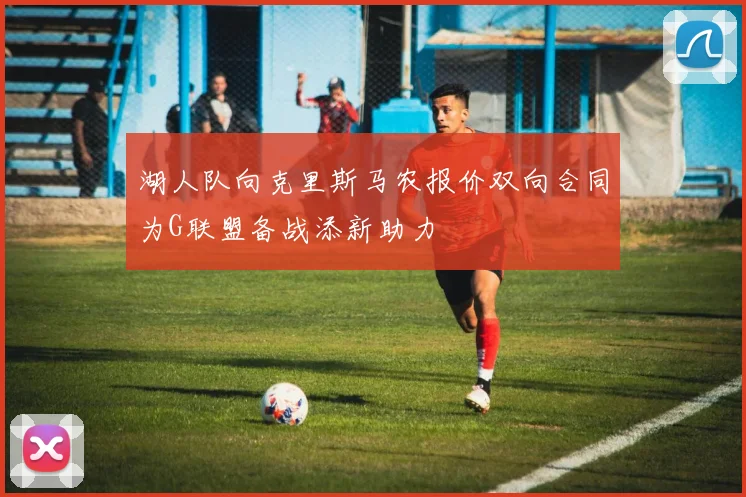 湖人队向克里斯马农报价双向合同为G联盟备战添新助力