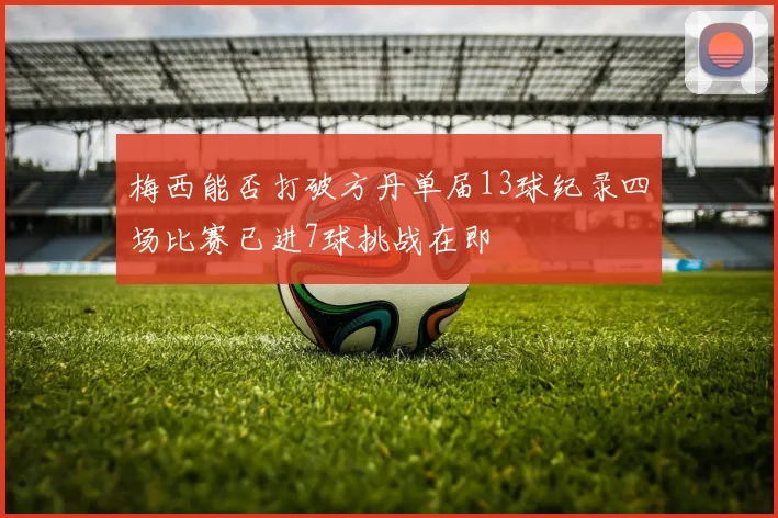 梅西能否打破方丹单届13球纪录四场比赛已进7球挑战在即