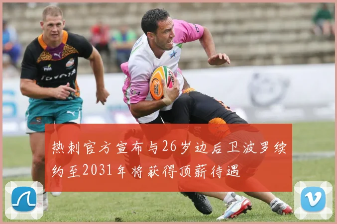 热刺官方宣布与26岁边后卫波罗续约至2031年将获得顶薪待遇