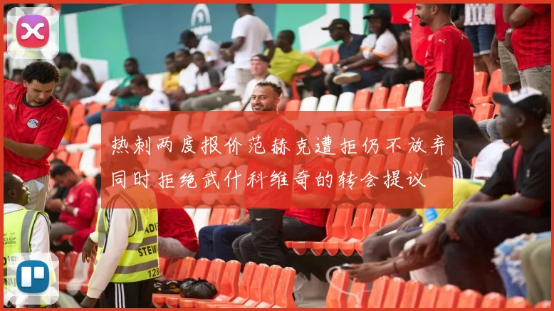 热刺两度报价范赫克遭拒仍不放弃同时拒绝武什科维奇的转会提议