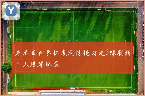 库尼亚世界杯表现惊艳打进3球刷新个人进球纪录
