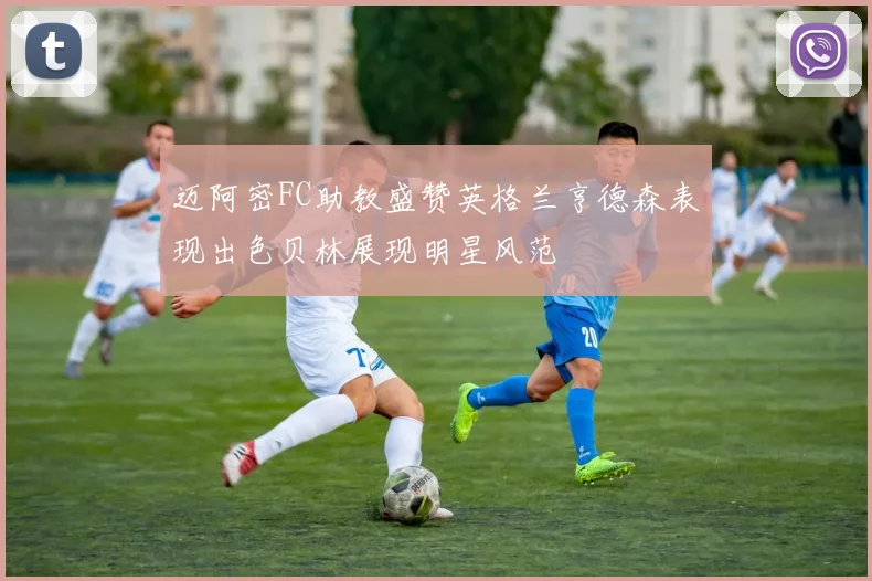 迈阿密FC助教盛赞英格兰亨德森表现出色贝林展现明星风范