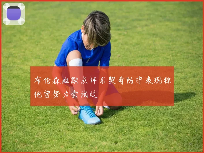 布伦森幽默点评东契奇防守表现称他曾努力尝试过