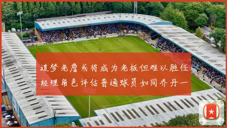 追梦老詹或将成为老板但难以胜任经理角色评估普通球员如同乔丹一样复杂